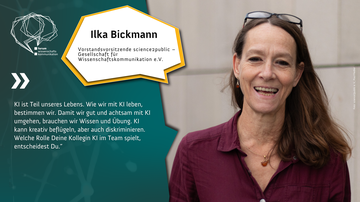 Ilka Bickmann, Vorstandsvorsitzende der science2public - Gesellschaft für Wissenschaftskommunikation. Zitat: KI ist Teil unseres Lebens. Wie wir mit KI leben, bestimmen wir. Damit wir gut und achtsam mit KI umgehen, brauchen wir Wissen und Übung...